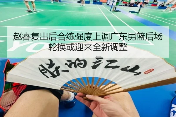 赵睿复出后合练强度上调广东男篮后场轮换或迎来全新调整