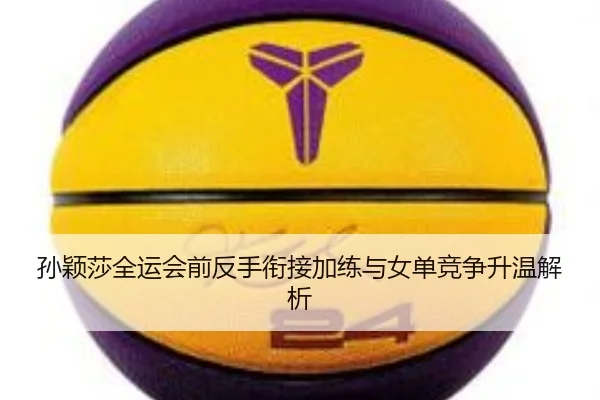孙颖莎全运会前反手衔接加练与女单竞争升温解析